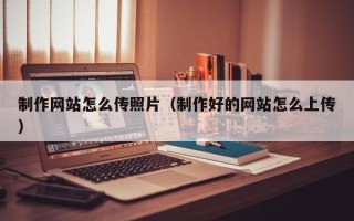 大同制作网站怎么传照片（制作好的网站怎么上传）