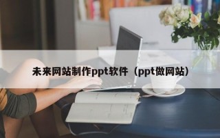 大同未来网站制作ppt软件（ppt做网站）