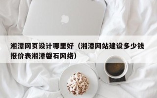 大同湘潭网页设计哪里好（湘潭网站建设多少钱 报价表湘潭磐石网络）