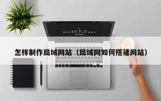 大同怎样制作局域网站（局域网如何搭建网站）