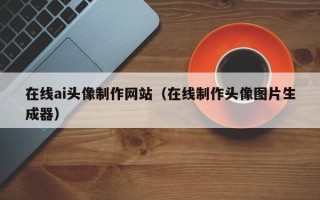 大同在线ai头像制作网站（在线制作头像图片生成器）