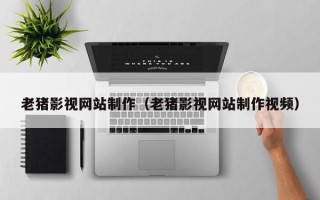 大同老猪影视网站制作（老猪影视网站制作视频）