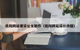 大同岳阳网站建设论文制作（岳阳网站设计改版）