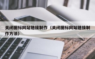 大同关闭图标网站链接制作（关闭图标网站链接制作方法）