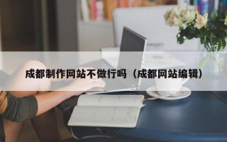 大同成都制作网站不做行吗（成都网站编辑）