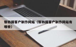 大同帮韩国客户制作网站（帮韩国客户制作网站有哪些）